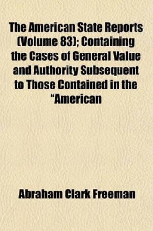 Cover of The American State Reports (Volume 83); Containing the Cases of General Value and Authority Subsequent to Those Contained in the "American Decisions" and the "American Reports" Decided in the Courts of Last Resort of the Several States