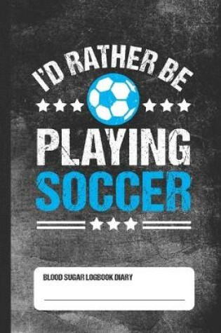 Cover of I'd Rather Be Playing Soccer - Blood Sugar Logbook Diary