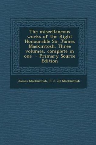 Cover of Miscellaneous Works of the Right Honourable Sir James Mackintosh. Three Volumes, Complete in One