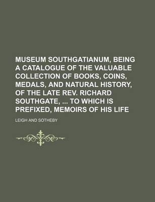 Book cover for Museum Southgatianum, Being a Catalogue of the Valuable Collection of Books, Coins, Medals, and Natural History, of the Late REV. Richard Southgate, to Which Is Prefixed, Memoirs of His Life