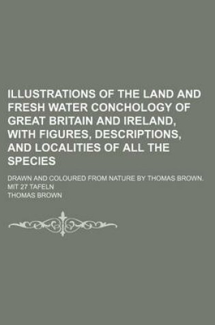 Cover of Illustrations of the Land and Fresh Water Conchology of Great Britain and Ireland, with Figures, Descriptions, and Localities of All the Species; Drawn and Coloured from Nature by Thomas Brown. Mit 27 Tafeln