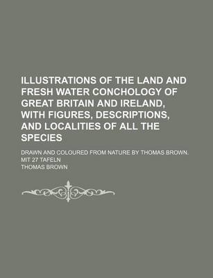 Book cover for Illustrations of the Land and Fresh Water Conchology of Great Britain and Ireland, with Figures, Descriptions, and Localities of All the Species; Drawn and Coloured from Nature by Thomas Brown. Mit 27 Tafeln