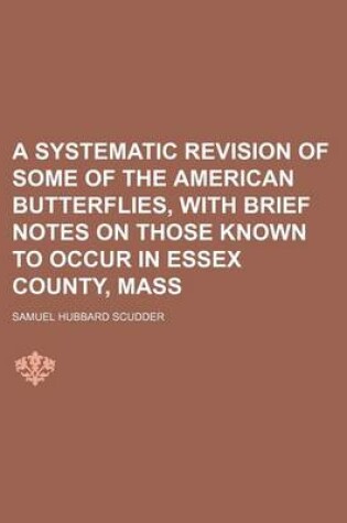 Cover of A Systematic Revision of Some of the American Butterflies, with Brief Notes on Those Known to Occur in Essex County, Mass