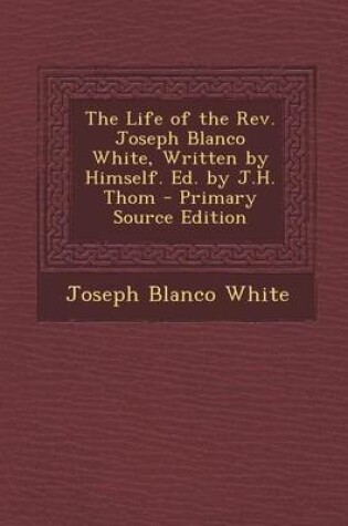 Cover of The Life of the REV. Joseph Blanco White, Written by Himself. Ed. by J.H. Thom - Primary Source Edition