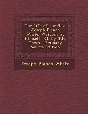 Book cover for The Life of the REV. Joseph Blanco White, Written by Himself. Ed. by J.H. Thom - Primary Source Edition