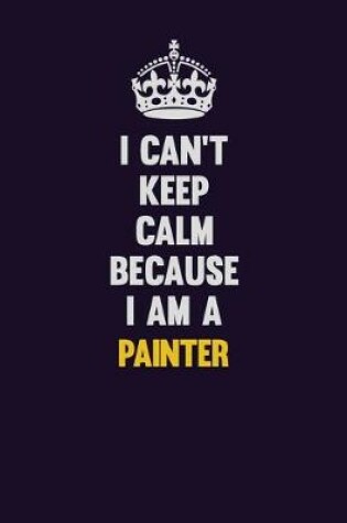 Cover of I can't Keep Calm Because I Am A painter