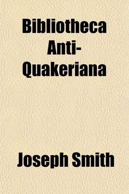 Book cover for Bibliotheca Anti-Quakeriana, Or, a Catalogue of Books Adverse to the Society of Friends; Alphabetically Arranged, with Biographical Notices of the Authors Together with the Answers Which Have Been Given to Some of Them by Friends and Others
