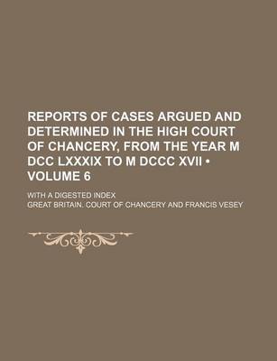 Book cover for Reports of Cases Argued and Determined in the High Court of Chancery, from the Year M DCC LXXXIX to M DCCC XVII (Volume 6); With a Digested Index