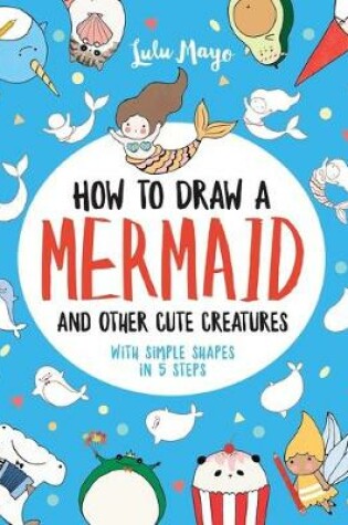 Cover of How to Draw a Mermaid and Other Cute Creatures with Simple Shapes in 5 Steps