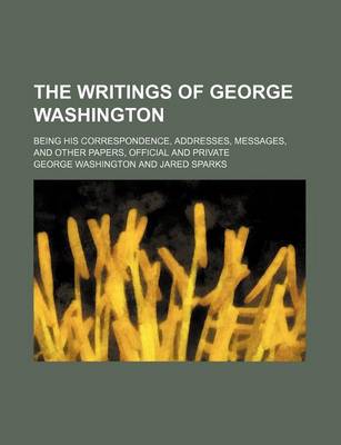 Book cover for The Writings of George Washington Volume 10; Being His Correspondence, Addresses, Messages, and Other Papers, Official and Private