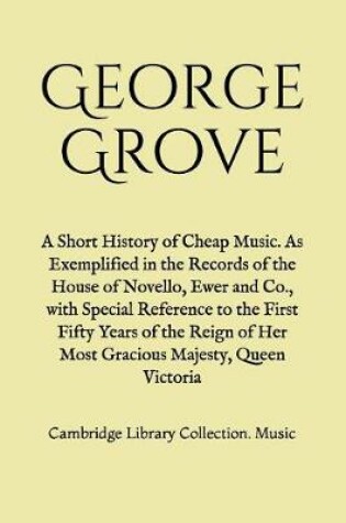 Cover of A Short History of Cheap Music. As Exemplified in the Records of the House of Novello, Ewer and Co., with Special Reference to the First Fifty Years of the Reign of Her Most Gracious Majesty, Queen Victoria