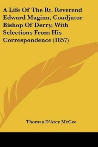 Cover of A Life Of The Rt. Reverend Edward Maginn, Coadjutor Bishop Of Derry, With Selections From His Correspondence (1857)