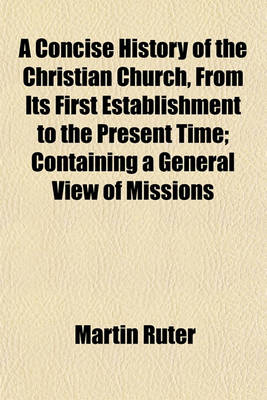 Book cover for A Concise History of the Christian Church, from Its First Establishment to the Present Time; Containing a General View of Missions