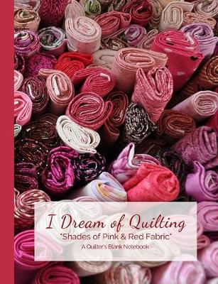 Cover of I Dream of Quilting Shades of Pink & Red Fabric A Quilter's Blank Notebook