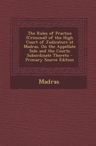 Cover of The Rules of Practice (Criminal) of the High Court of Judicature at Madras, on the Appellate Side and the Courts Subordinate Thereto - Primary Source