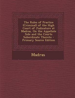 Book cover for The Rules of Practice (Criminal) of the High Court of Judicature at Madras, on the Appellate Side and the Courts Subordinate Thereto - Primary Source