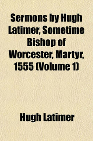 Cover of Sermons by Hugh Latimer, Sometime Bishop of Worcester, Martyr, 1555 (Volume 1)