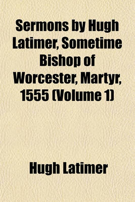 Book cover for Sermons by Hugh Latimer, Sometime Bishop of Worcester, Martyr, 1555 (Volume 1)