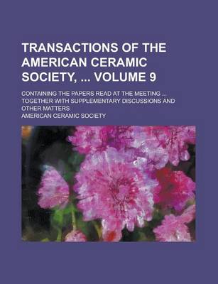 Book cover for Transactions of the American Ceramic Society,; Containing the Papers Read at the Meeting ... Together with Supplementary Discussions and Other Matters Volume 9