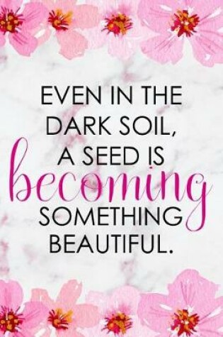 Cover of Even In The Dark Soil, A Seed Is Becoming Something Beautiful.