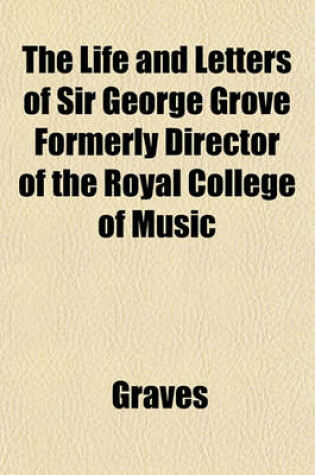 Cover of The Life and Letters of Sir George Grove Formerly Director of the Royal College of Music