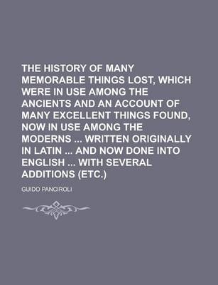 Book cover for The History of Many Memorable Things Lost, Which Were in Use Among the Ancients and an Account of Many Excellent Things Found, Now in Use Among the Moderns Written Originally in Latin and Now Done Into English with Several Additions