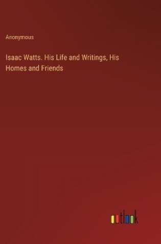 Cover of Isaac Watts. His Life and Writings, His Homes and Friends