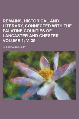 Cover of Remains, Historical and Literary, Connected with the Palatine Counties of Lancaster and Chester Volume 1; V. 39