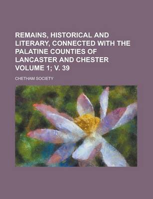 Book cover for Remains, Historical and Literary, Connected with the Palatine Counties of Lancaster and Chester Volume 1; V. 39