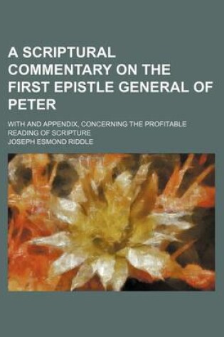 Cover of A Scriptural Commentary on the First Epistle General of Peter; With and Appendix, Concerning the Profitable Reading of Scripture