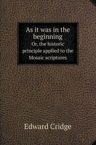 Cover of As it was in the beginning Or, the historic principle applied to the Mosaic scriptures