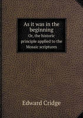 Book cover for As it was in the beginning Or, the historic principle applied to the Mosaic scriptures