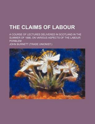 Book cover for The Claims of Labour; A Course of Lectures Delivered in Scotland in the Summer of 1886, on Various Aspects of the Labour Porblem