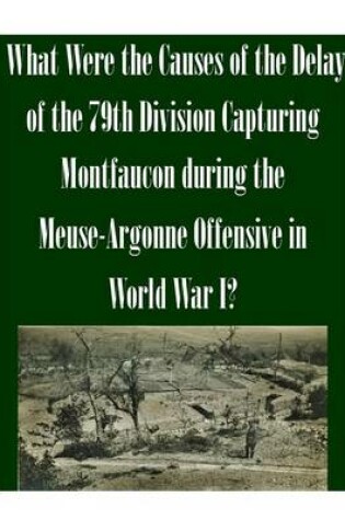 Cover of What Were the Causes of the Delay of the 79th Division Capturing Montfaucon during the Meuse-Argonne Offensive in World War I?