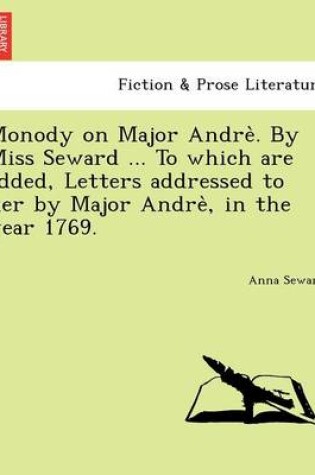 Cover of Monody on Major Andre . by Miss Seward ... to Which Are Added, Letters Addressed to Her by Major Andre, in the Year 1769.