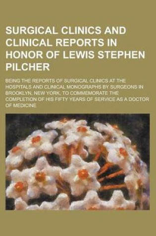 Cover of Surgical Clinics and Clinical Reports in Honor of Lewis Stephen Pilcher; Being the Reports of Surgical Clinics at the Hospitals and Clinical Monograph