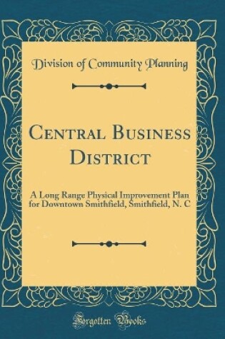 Cover of Central Business District: A Long Range Physical Improvement Plan for Downtown Smithfield, Smithfield, N. C (Classic Reprint)