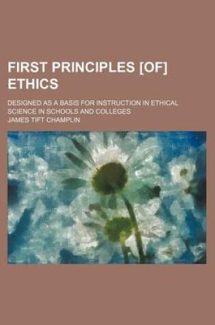 Cover of First Principles [Of] Ethics; Designed as a Basis for Instruction in Ethical Science in Schools and Colleges