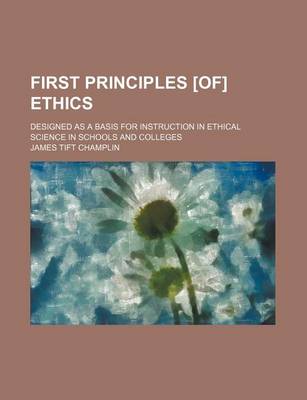 Book cover for First Principles [Of] Ethics; Designed as a Basis for Instruction in Ethical Science in Schools and Colleges