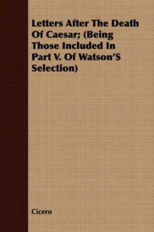 Cover of Letters After the Death of Caesar; (Being Those Included in Part V. of Watson's Selection)