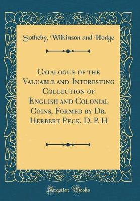 Book cover for Catalogue of the Valuable and Interesting Collection of English and Colonial Coins, Formed by Dr. Herbert Peck, D. P. H (Classic Reprint)