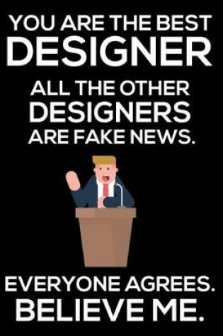 Cover of You Are The Best Designer All The Other Designers Are Fake News. Everyone Agrees. Believe Me.