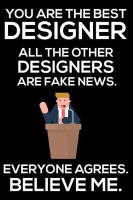 Book cover for You Are The Best Designer All The Other Designers Are Fake News. Everyone Agrees. Believe Me.