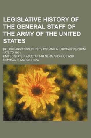 Cover of Legislative History of the General Staff of the Army of the United States; (Its Organization, Duties, Pay, and Allowances), from 1775 to 1901