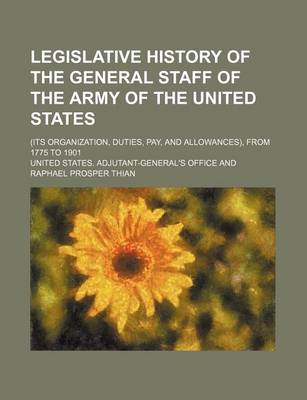 Book cover for Legislative History of the General Staff of the Army of the United States; (Its Organization, Duties, Pay, and Allowances), from 1775 to 1901