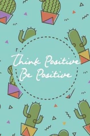 Cover of Think positive be positive, Green cactus cacti pot garden (Composition Book Journal and Diary)