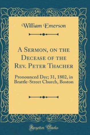 Cover of A Sermon, on the Decease of the Rev. Peter Thacher: Pronounced Dec; 31, 1802, in Brattle-Street Church, Boston (Classic Reprint)