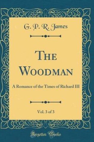 Cover of The Woodman, Vol. 3 of 3: A Romance of the Times of Richard III (Classic Reprint)