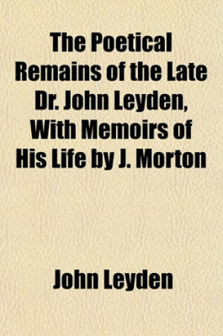 Cover of The Poetical Remains of the Late Dr. John Leyden, with Memoirs of His Life by J. Morton