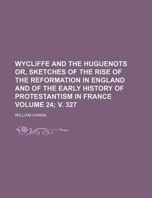 Book cover for Wycliffe and the Huguenots Or, Sketches of the Rise of the Reformation in England and of the Early History of Protestantism in France Volume 24; V. 327